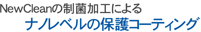 NewCleanの制菌加工による ナノレベルの保護コーティング